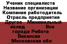 Ученик специалиста › Название организации ­ Компания-работодатель › Отрасль предприятия ­ Другое › Минимальный оклад ­ 50 000 - Все города Работа » Вакансии   . Московская обл.,Железнодорожный г.